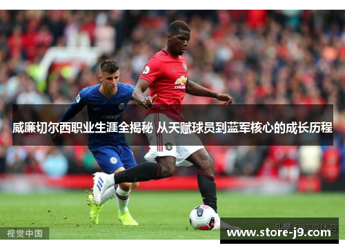 威廉切尔西职业生涯全揭秘 从天赋球员到蓝军核心的成长历程