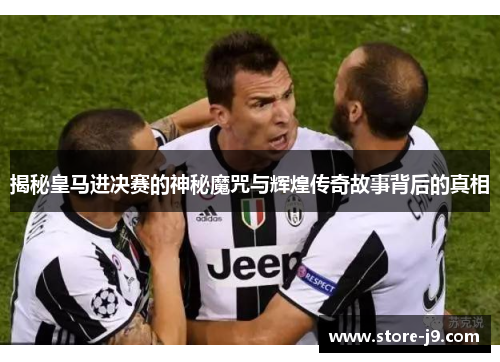 揭秘皇马进决赛的神秘魔咒与辉煌传奇故事背后的真相