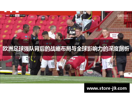 欧洲足球强队背后的战略布局与全球影响力的深度剖析