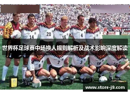世界杯足球赛中场换人规则解析及战术影响深度解读