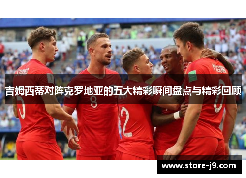 吉姆西蒂对阵克罗地亚的五大精彩瞬间盘点与精彩回顾