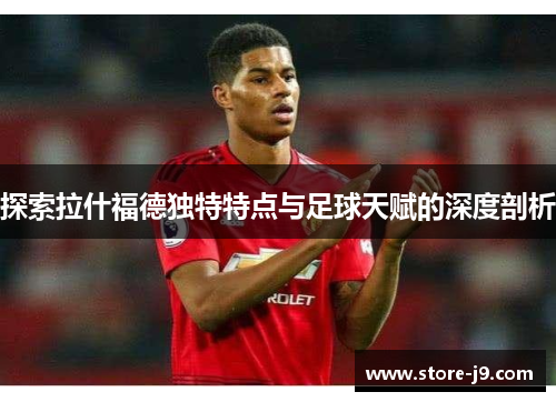 探索拉什福德独特特点与足球天赋的深度剖析 探索拉什福德独特特点与足球天赋的深度剖析