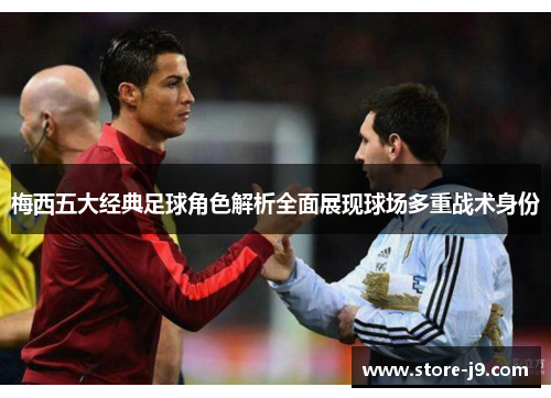 梅西五大经典足球角色解析全面展现球场多重战术身份 梅西五大经典足球角色解析全面展现球场多重战术身份