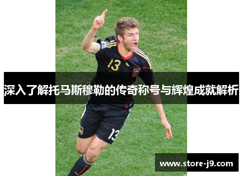 深入了解托马斯穆勒的传奇称号与辉煌成就解析