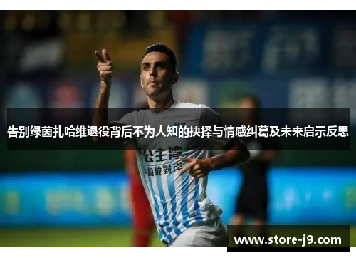 告别绿茵扎哈维退役背后不为人知的抉择与情感纠葛及未来启示反思 告别绿茵扎哈维退役背后不为人知的抉择与情感纠葛及未来启示反思
