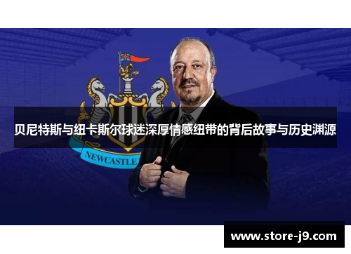 贝尼特斯与纽卡斯尔球迷深厚情感纽带的背后故事与历史渊源 贝尼特斯与纽卡斯尔球迷深厚情感纽带的背后故事与历史渊源