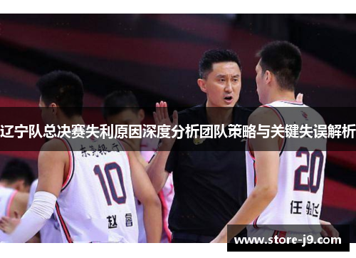 辽宁队总决赛失利原因深度分析团队策略与关键失误解析 辽宁队总决赛失利原因深度分析团队策略与关键失误解析