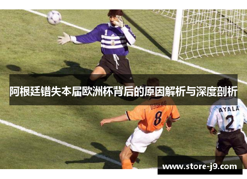 阿根廷错失本届欧洲杯背后的原因解析与深度剖析 阿根廷错失本届欧洲杯背后的原因解析与深度剖析