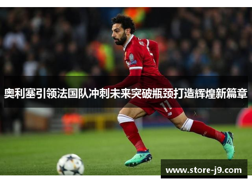 奥利塞引领法国队冲刺未来突破瓶颈打造辉煌新篇章