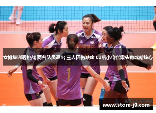 女排集训遇挑战 两名队员退出 三人因伤缺席 02后小将崭露头角成新核心 女排集训遇挑战 两名队员退出 三人因伤缺席 02后小将崭露头角成新核心