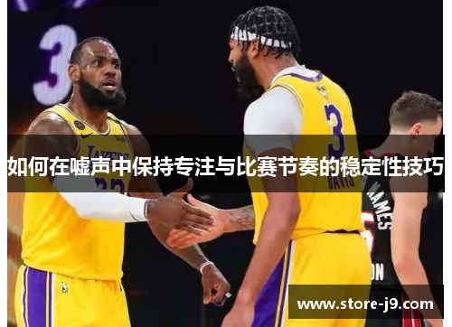 如何在嘘声中保持专注与比赛节奏的稳定性技巧