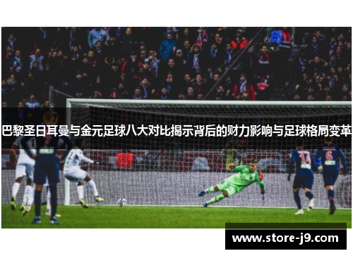 巴黎圣日耳曼与金元足球八大对比揭示背后的财力影响与足球格局变革