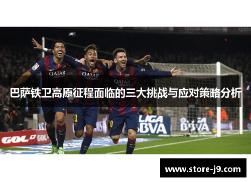 巴萨铁卫高原征程面临的三大挑战与应对策略分析