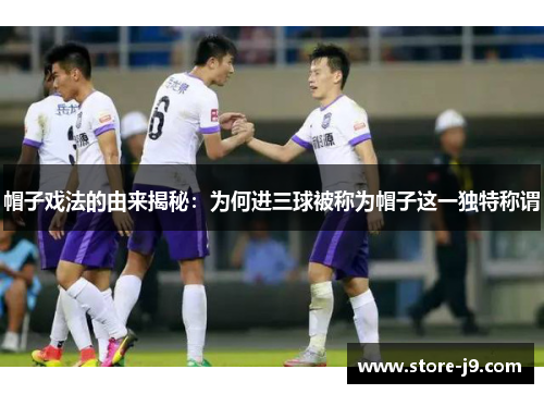 帽子戏法的由来揭秘：为何进三球被称为帽子这一独特称谓