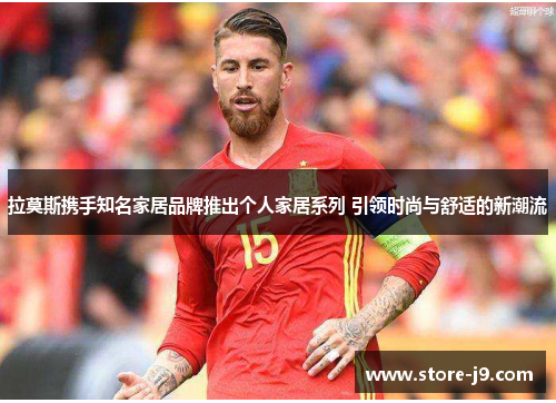 拉莫斯携手知名家居品牌推出个人家居系列 引领时尚与舒适的新潮流