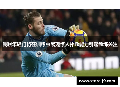 曼联年轻门将在训练中展现惊人扑救能力引起教练关注 曼联年轻门将在训练中展现惊人扑救能力引起教练关注