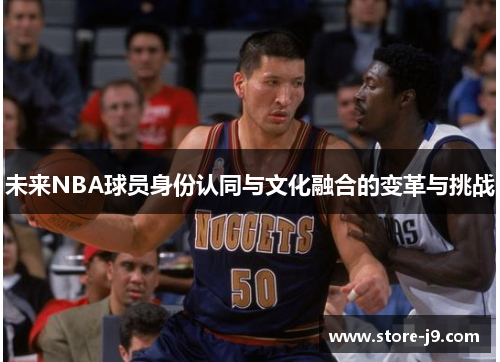 未来NBA球员身份认同与文化融合的变革与挑战 未来NBA球员身份认同与文化融合的变革与挑战