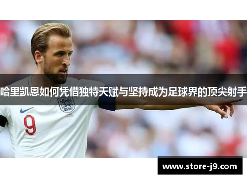 哈里凯恩如何凭借独特天赋与坚持成为足球界的顶尖射手 哈里凯恩如何凭借独特天赋与坚持成为足球界的顶尖射手