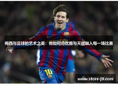 梅西与足球的艺术之美:他如何将优雅与天赋融入每一场比赛 梅西与足球的艺术之美:他如何将优雅与天赋融入每一场比赛