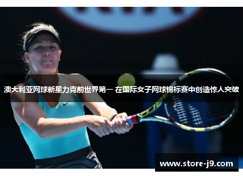 澳大利亚网球新星力克前世界第一 在国际女子网球锦标赛中创造惊人突破 澳大利亚网球新星力克前世界第一 在国际女子网球锦标赛中创造惊人突破