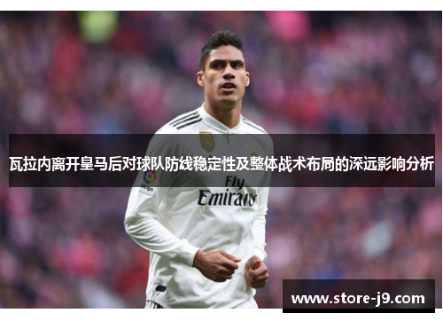瓦拉内离开皇马后对球队防线稳定性及整体战术布局的深远影响分析 瓦拉内离开皇马后对球队防线稳定性及整体战术布局的深远影响分析