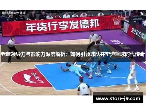 老詹领导力与影响力深度解析：如何引领球队并塑造篮球时代传奇