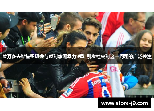 莱万多夫斯基积极参与反对家庭暴力活动 引发社会对这一问题的广泛关注 莱万多夫斯基积极参与反对家庭暴力活动 引发社会对这一问题的广泛关注