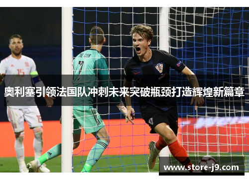 奥利塞引领法国队冲刺未来突破瓶颈打造辉煌新篇章