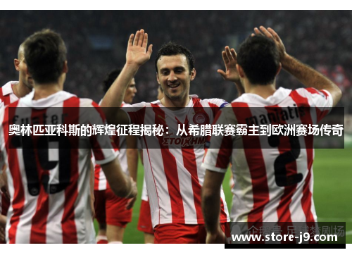 奥林匹亚科斯的辉煌征程揭秘：从希腊联赛霸主到欧洲赛场传奇