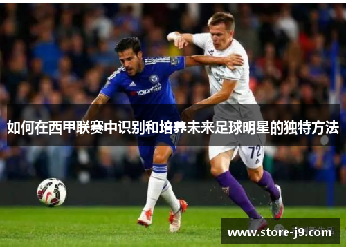 如何在西甲联赛中识别和培养未来足球明星的独特方法 如何在西甲联赛中识别和培养未来足球明星的独特方法