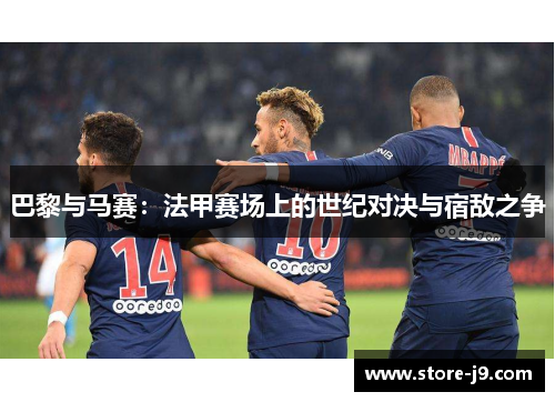 巴黎与马赛：法甲赛场上的世纪对决与宿敌之争