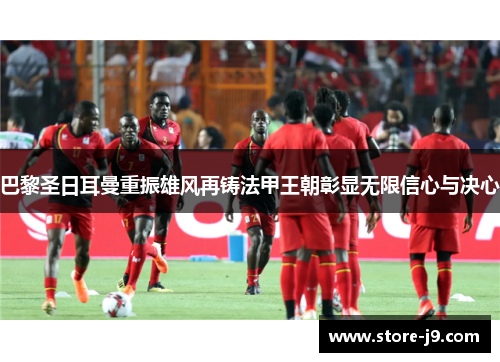 巴黎圣日耳曼重振雄风再铸法甲王朝彰显无限信心与决心 巴黎圣日耳曼重振雄风再铸法甲王朝彰显无限信心与决心