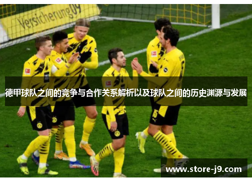 德甲球队之间的竞争与合作关系解析以及球队之间的历史渊源与发展 德甲球队之间的竞争与合作关系解析以及球队之间的历史渊源与发展