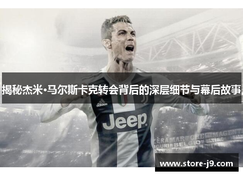 揭秘杰米·马尔斯卡克转会背后的深层细节与幕后故事