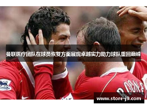 曼联医疗团队在球员恢复方面展现卓越实力助力球队重回巅峰