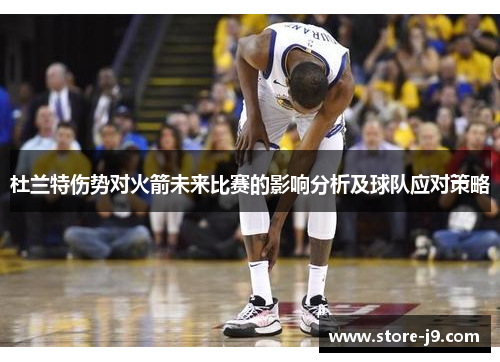 杜兰特伤势对火箭未来比赛的影响分析及球队应对策略