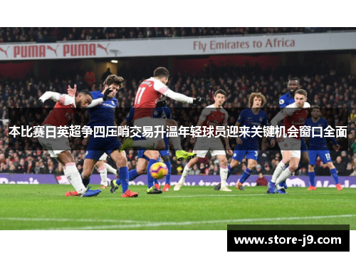 本比赛日英超争四压哨交易升温年轻球员迎来关键机会窗口全面