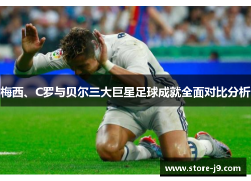 梅西、C罗与贝尔三大巨星足球成就全面对比分析