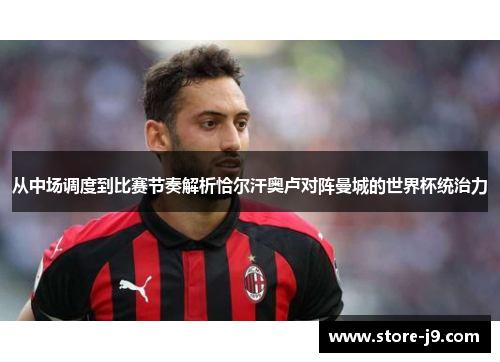 从中场调度到比赛节奏解析恰尔汗奥卢对阵曼城的世界杯统治力