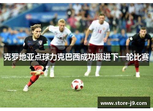 克罗地亚点球力克巴西成功挺进下一轮比赛
