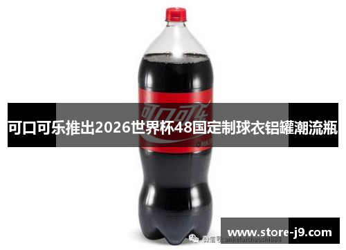 可口可乐推出2026世界杯48国定制球衣铝罐潮流瓶 可口可乐推出2026世界杯48国定制球衣铝罐潮流瓶