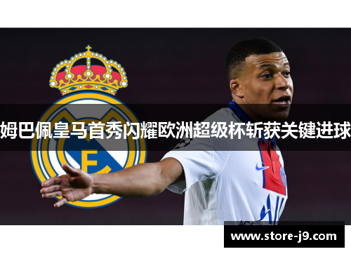 姆巴佩皇马首秀闪耀欧洲超级杯斩获关键进球