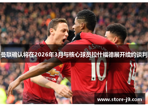 曼联确认将在2026年3月与核心球员拉什福德展开续约谈判