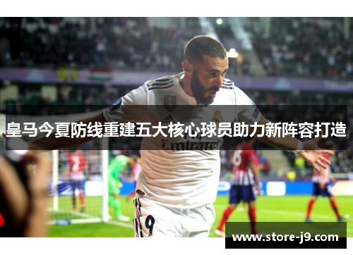 皇马今夏防线重建五大核心球员助力新阵容打造