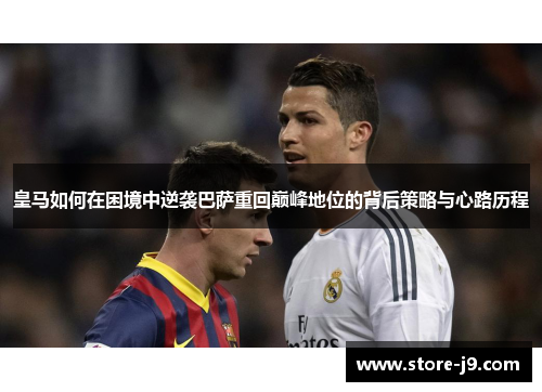 皇马如何在困境中逆袭巴萨重回巅峰地位的背后策略与心路历程