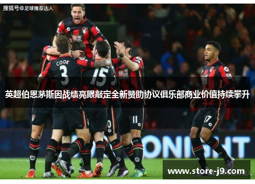 英超伯恩茅斯因战绩亮眼敲定全新赞助协议俱乐部商业价值持续攀升 英超伯恩茅斯因战绩亮眼敲定全新赞助协议俱乐部商业价值持续攀升