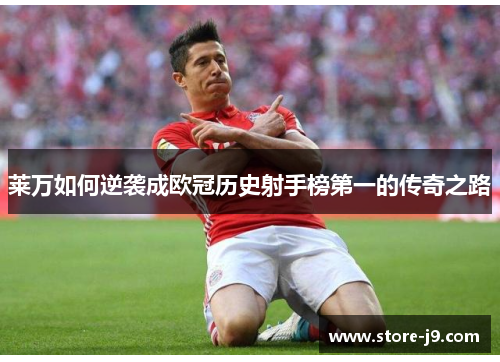 莱万如何逆袭成欧冠历史射手榜第一的传奇之路