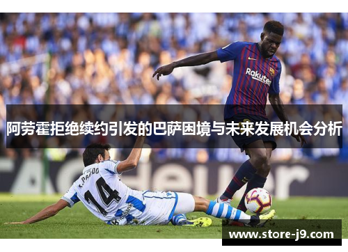 阿劳霍拒绝续约引发的巴萨困境与未来发展机会分析 阿劳霍拒绝续约引发的巴萨困境与未来发展机会分析