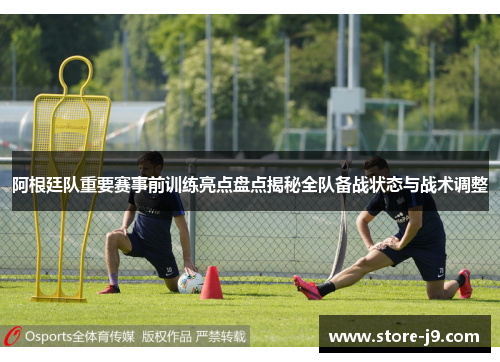 阿根廷队重要赛事前训练亮点盘点揭秘全队备战状态与战术调整