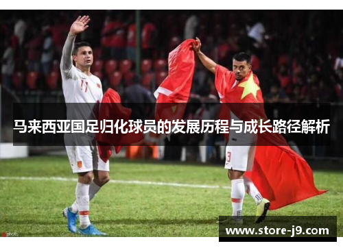 马来西亚国足归化球员的发展历程与成长路径解析 马来西亚国足归化球员的发展历程与成长路径解析
